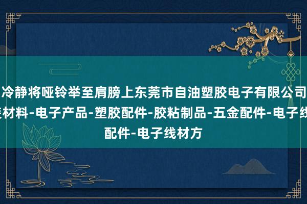 冷静将哑铃举至肩膀上东莞市自油塑胶电子有限公司-包装材料-电子产品-塑胶配件-胶粘制品-五金配件-电子线材方