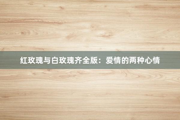 红玫瑰与白玫瑰齐全版:爱情的两种心情