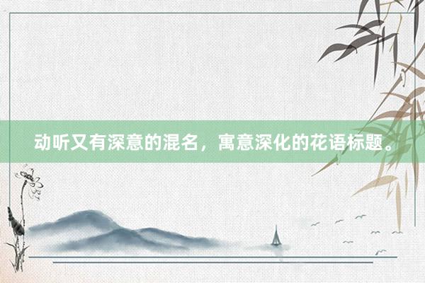 动听又有深意的混名，寓意深化的花语标题。