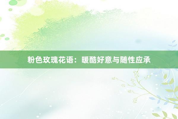 粉色玫瑰花语：暖酷好意与随性应承