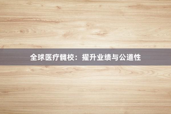 全球医疗雠校：擢升业绩与公道性