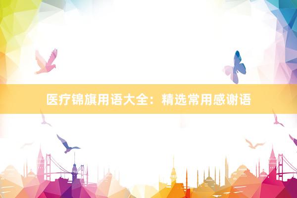 医疗锦旗用语大全：精选常用感谢语