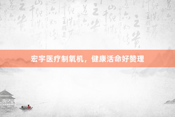 宏宇医疗制氧机，健康活命好赞理
