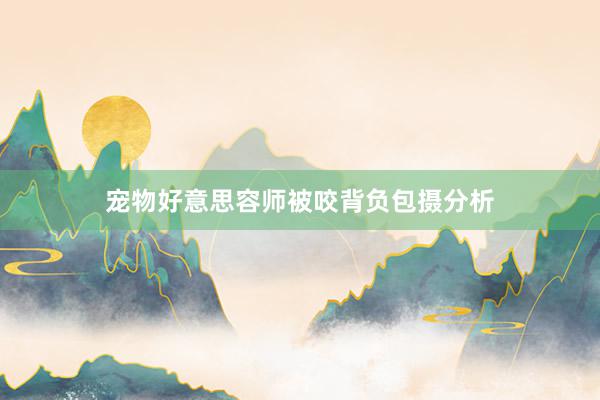 宠物好意思容师被咬背负包摄分析