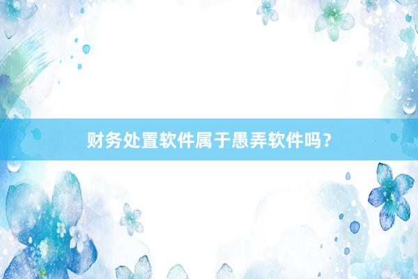 财务处置软件属于愚弄软件吗？
