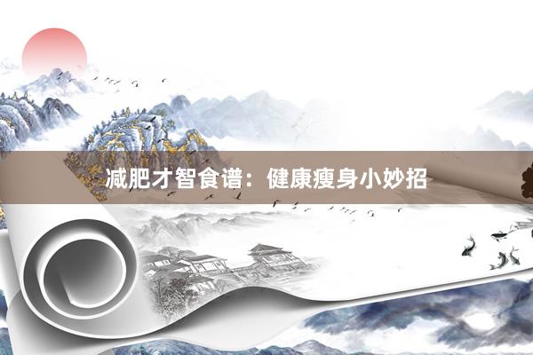 减肥才智食谱：健康瘦身小妙招